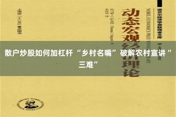 散户炒股如何加杠杆 “乡村名嘴” 破解农村宣讲“三难”