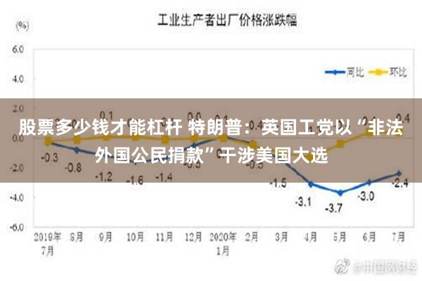 股票多少钱才能杠杆 特朗普：英国工党以“非法外国公民捐款”干涉美国大选