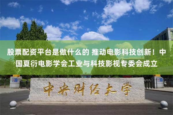 股票配资平台是做什么的 推动电影科技创新！中国夏衍电影学会工业与科技影视专委会成立