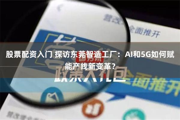 股票配资入门 探访东莞智造工厂：AI和5G如何赋能产线新变革？