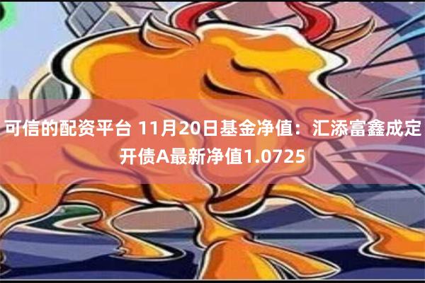 可信的配资平台 11月20日基金净值：汇添富鑫成定开债A最新净值1.0725