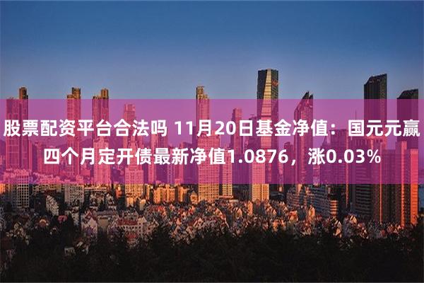 股票配资平台合法吗 11月20日基金净值：国元元赢四个月定开债最新净值1.0876，涨0.03%