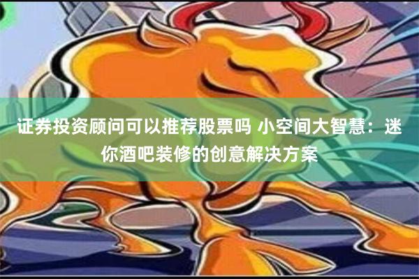 证券投资顾问可以推荐股票吗 小空间大智慧：迷你酒吧装修的创意解决方案