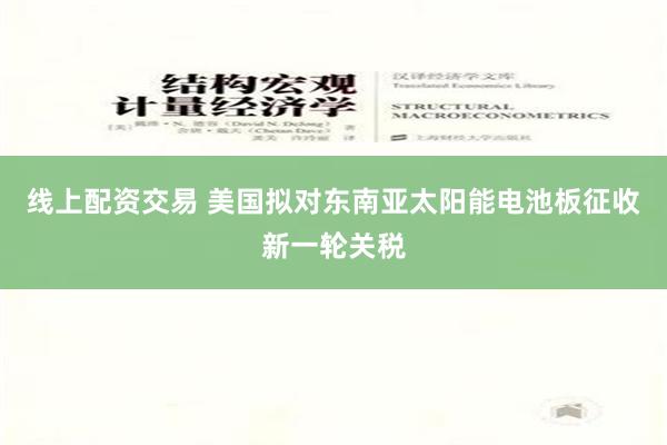 线上配资交易 美国拟对东南亚太阳能电池板征收新一轮关税