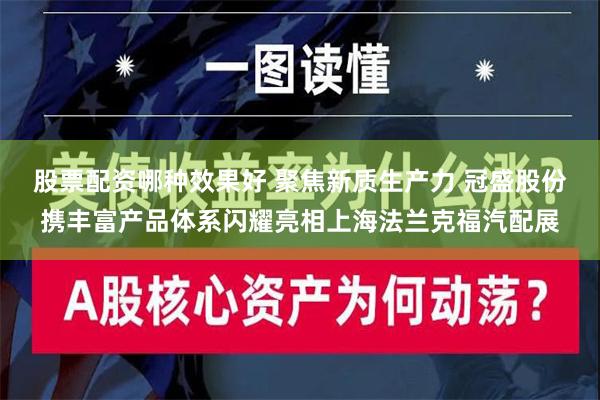 股票配资哪种效果好 聚焦新质生产力 冠盛股份携丰富产品体系闪耀亮相上海法兰克福汽配展