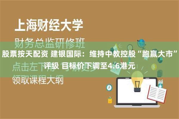 股票按天配资 建银国际：维持中教控股“跑赢大市”评级 目标价下调至4.6港元