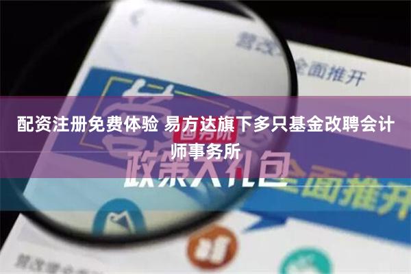 配资注册免费体验 易方达旗下多只基金改聘会计师事务所