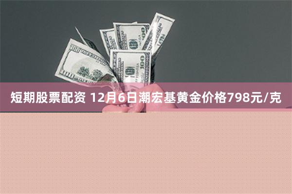 短期股票配资 12月6日潮宏基黄金价格798元/克