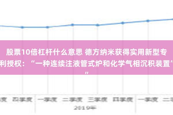 股票10倍杠杆什么意思 德方纳米获得实用新型专利授权：“一种连续注液管式炉和化学气相沉积装置”