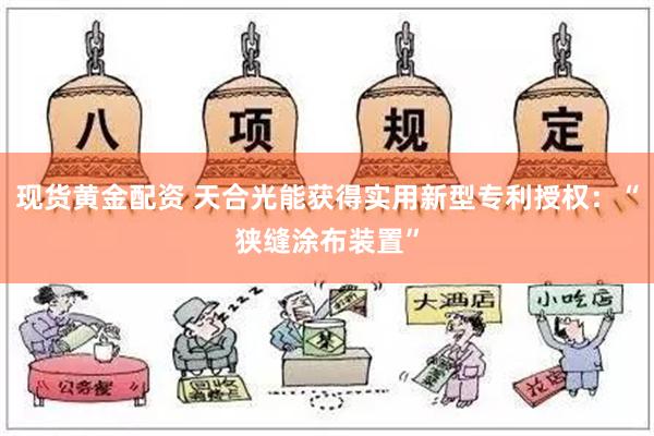 现货黄金配资 天合光能获得实用新型专利授权：“狭缝涂布装置”