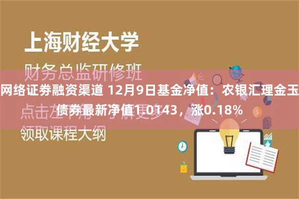 网络证劵融资渠道 12月9日基金净值：农银汇理金玉债券最新净值1.0143，涨0.18%