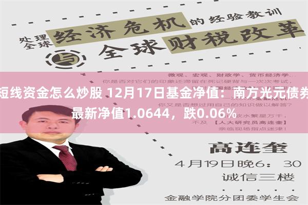 短线资金怎么炒股 12月17日基金净值：南方光元债券最新净值1.0644，跌0.06%