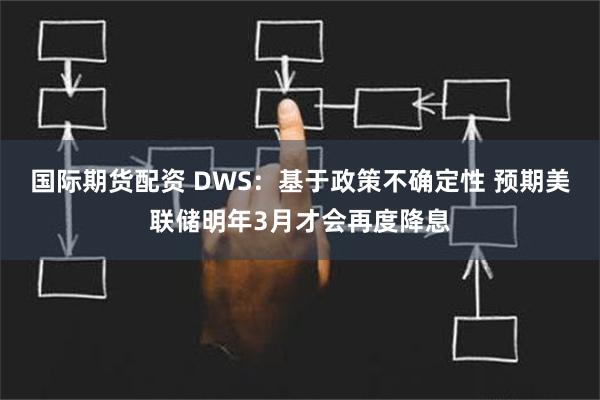 国际期货配资 DWS：基于政策不确定性 预期美联储明年3月才会再度降息