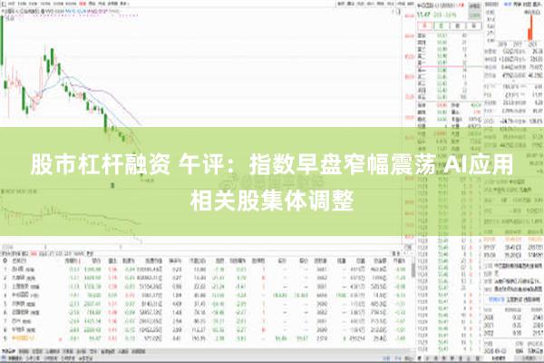 股市杠杆融资 午评：指数早盘窄幅震荡 AI应用相关股集体调整