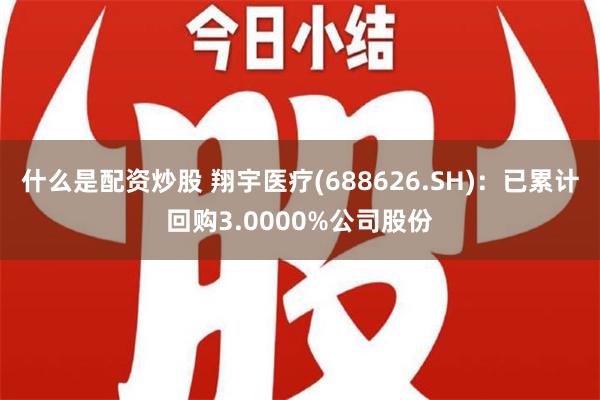 什么是配资炒股 翔宇医疗(688626.SH)：已累计回购3.0000%公司股份