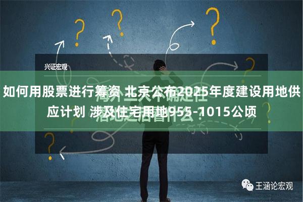 如何用股票进行筹资 北京公布2025年度建设用地供应计划 涉及住宅用地955-1015公顷