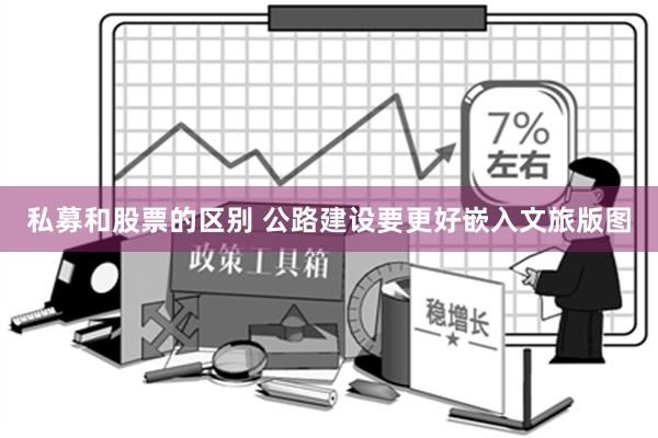 私募和股票的区别 公路建设要更好嵌入文旅版图