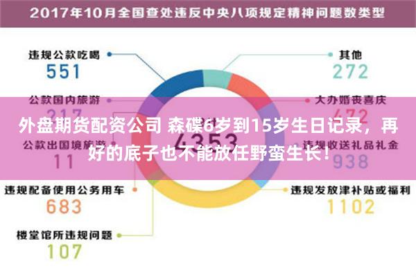 外盘期货配资公司 森碟6岁到15岁生日记录，再好的底子也不能放任野蛮生长！