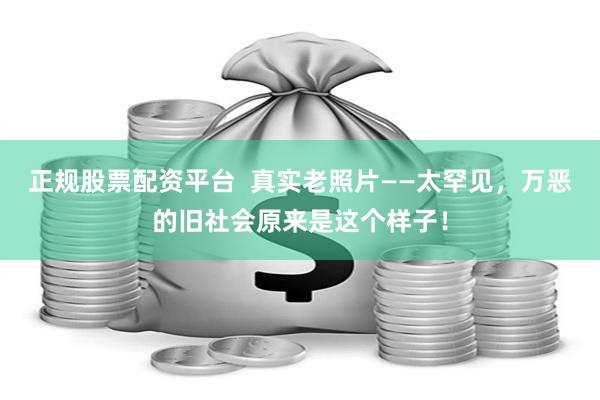 正规股票配资平台  真实老照片——太罕见，万恶的旧社会原来是这个样子！