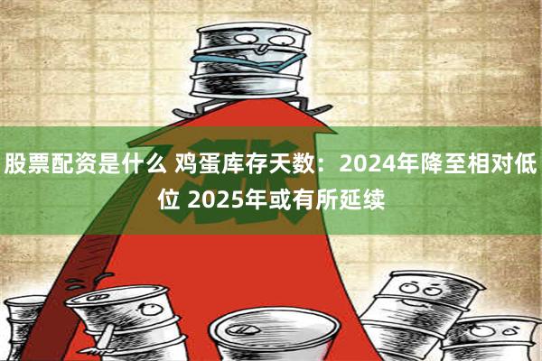 股票配资是什么 鸡蛋库存天数：2024年降至相对低位 2025年或有所延续