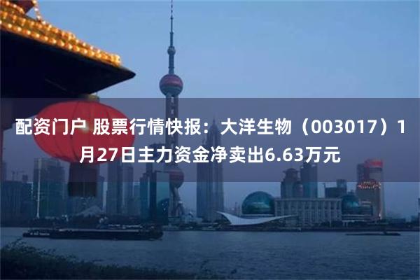 配资门户 股票行情快报：大洋生物（003017）1月27日主力资金净卖出6.63万元