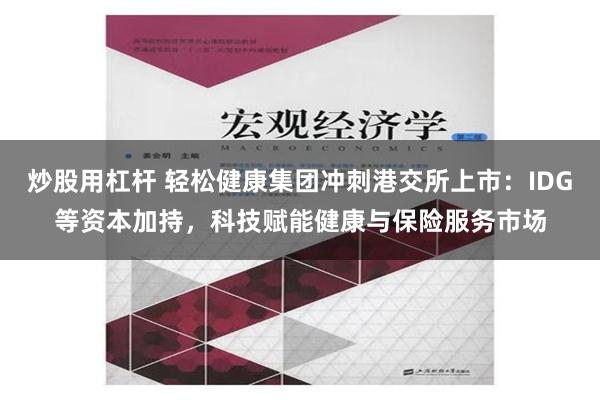 炒股用杠杆 轻松健康集团冲刺港交所上市：IDG等资本加持，科技赋能健康与保险服务市场