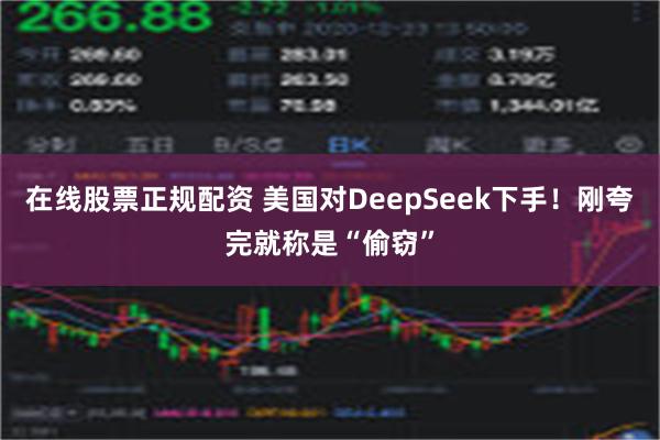 在线股票正规配资 美国对DeepSeek下手！刚夸完就称是“偷窃”