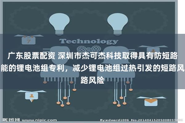 广东股票配资 深圳市杰可杰科技取得具有防短路功能的锂电池组专利，减少锂电池组过热引发的短路风险