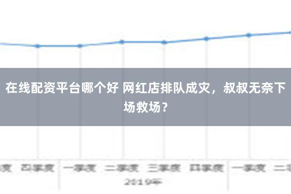 在线配资平台哪个好 网红店排队成灾，叔叔无奈下场救场？